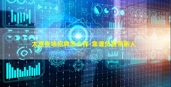 太原夜场招聘怎么样-靠谱负责带新人