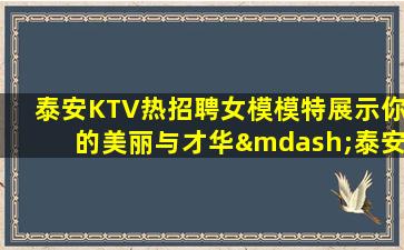泰安KTV热招聘女模模特展示你的美丽与才华—泰安KTV内部直聘每天缺人经理直招